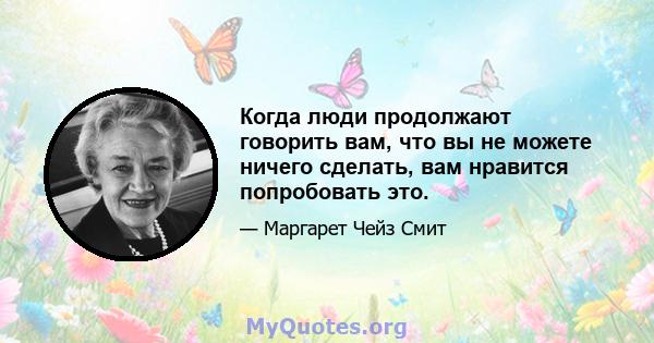 Когда люди продолжают говорить вам, что вы не можете ничего сделать, вам нравится попробовать это.