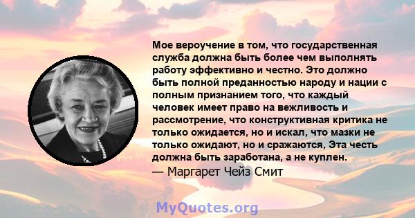 Мое вероучение в том, что государственная служба должна быть более чем выполнять работу эффективно и честно. Это должно быть полной преданностью народу и нации с полным признанием того, что каждый человек имеет право на 