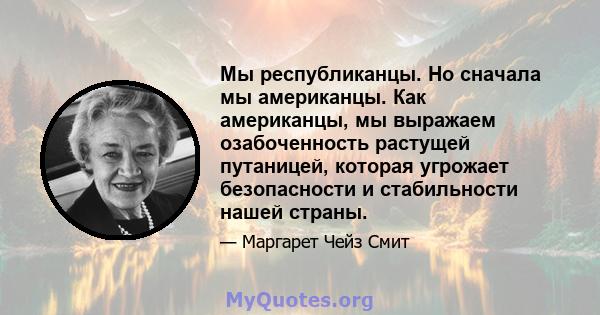 Мы республиканцы. Но сначала мы американцы. Как американцы, мы выражаем озабоченность растущей путаницей, которая угрожает безопасности и стабильности нашей страны.