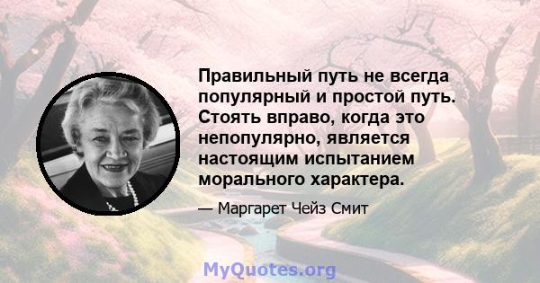 Правильный путь не всегда популярный и простой путь. Стоять вправо, когда это непопулярно, является настоящим испытанием морального характера.