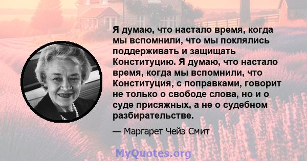 Я думаю, что настало время, когда мы вспомнили, что мы поклялись поддерживать и защищать Конституцию. Я думаю, что настало время, когда мы вспомнили, что Конституция, с поправками, говорит не только о свободе слова, но