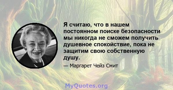 Я считаю, что в нашем постоянном поиске безопасности мы никогда не сможем получить душевное спокойствие, пока не защитим свою собственную душу.