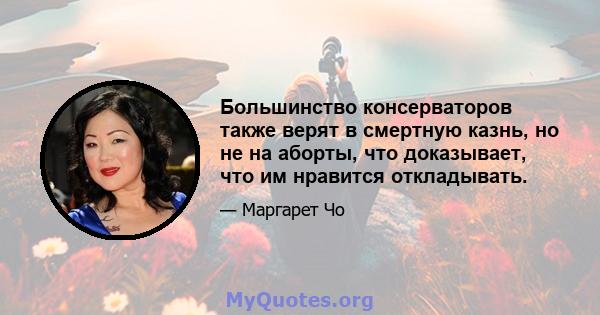 Большинство консерваторов также верят в смертную казнь, но не на аборты, что доказывает, что им нравится откладывать.