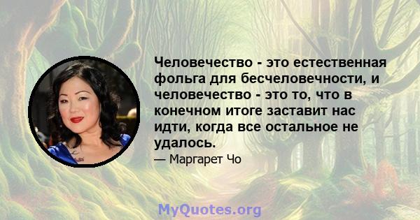 Человечество - это естественная фольга для бесчеловечности, и человечество - это то, что в конечном итоге заставит нас идти, когда все остальное не удалось.