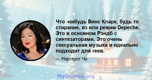 Что -нибудь Винс Кларк, будь то стирание, яз или режим Depeche. Это в основном Рэндб с синтезаторами. Это очень сексуальная музыка и идеально подходит для геев.