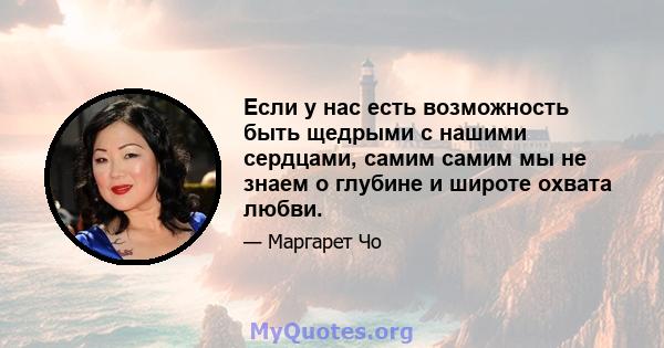 Если у нас есть возможность быть щедрыми с нашими сердцами, самим самим мы не знаем о глубине и широте охвата любви.