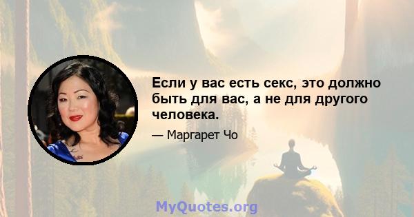 Если у вас есть секс, это должно быть для вас, а не для другого человека.