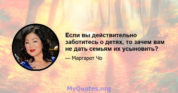 Если вы действительно заботитесь о детях, то зачем вам не дать семьям их усыновить?