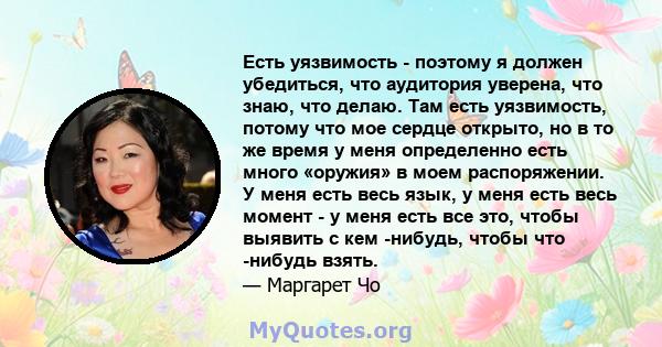 Есть уязвимость - поэтому я должен убедиться, что аудитория уверена, что знаю, что делаю. Там есть уязвимость, потому что мое сердце открыто, но в то же время у меня определенно есть много «оружия» в моем распоряжении.