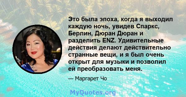 Это была эпоха, когда я выходил каждую ночь, увидев Спаркс, Берлин, Дюран Дюран и разделить ENZ. Удивительные действия делают действительно странные вещи, и я был очень открыт для музыки и позволил ей преобразовать меня.