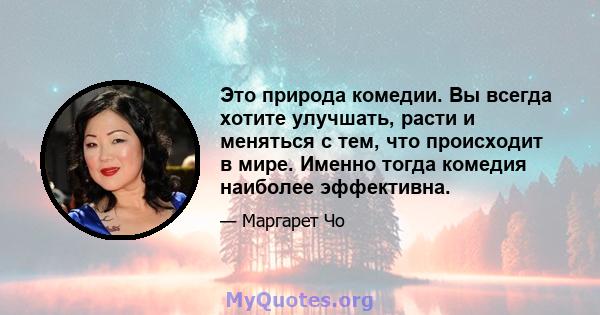 Это природа комедии. Вы всегда хотите улучшать, расти и меняться с тем, что происходит в мире. Именно тогда комедия наиболее эффективна.