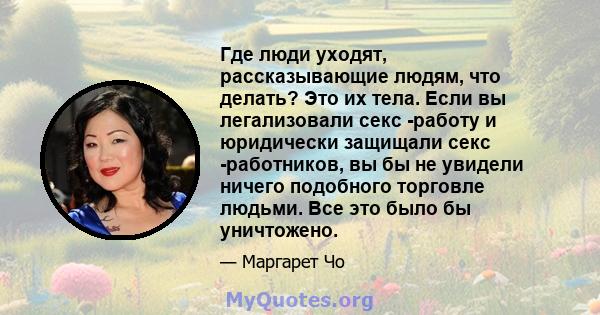 Где люди уходят, рассказывающие людям, что делать? Это их тела. Если вы легализовали секс -работу и юридически защищали секс -работников, вы бы не увидели ничего подобного торговле людьми. Все это было бы уничтожено.