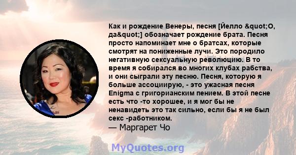 Как и рождение Венеры, песня [Йелло "О, да"] обозначает рождение брата. Песня просто напоминает мне о братсах, которые смотрят на пониженные лучи. Это породило негативную сексуальную революцию. В то время я