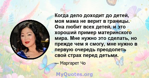 Когда дело доходит до детей, моя мама не верит в границы. Она любит всех детей, и это хороший пример материнского мира. Мне нужно это сделать, но прежде чем я смогу, мне нужно в первую очередь преодолеть свой страх