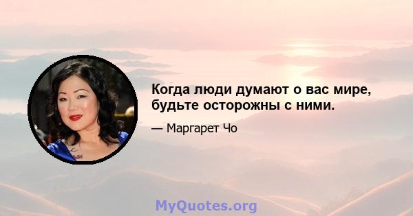 Когда люди думают о вас мире, будьте осторожны с ними.