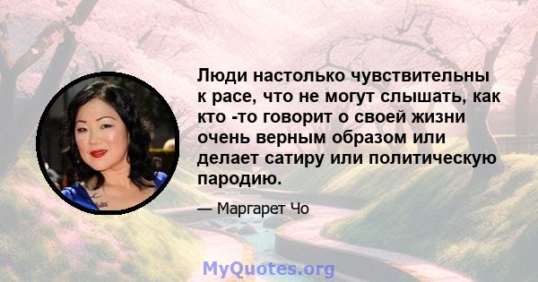 Люди настолько чувствительны к расе, что не могут слышать, как кто -то говорит о своей жизни очень верным образом или делает сатиру или политическую пародию.