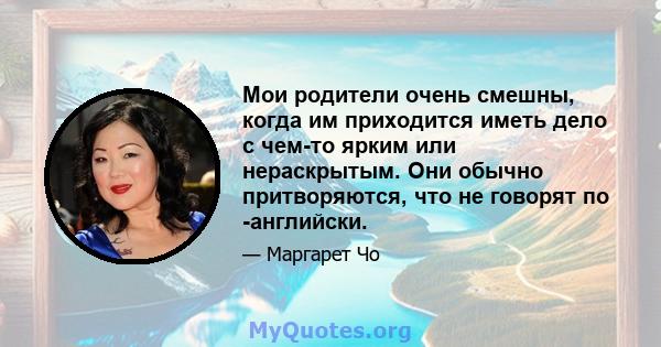 Мои родители очень смешны, когда им приходится иметь дело с чем-то ярким или нераскрытым. Они обычно притворяются, что не говорят по -английски.