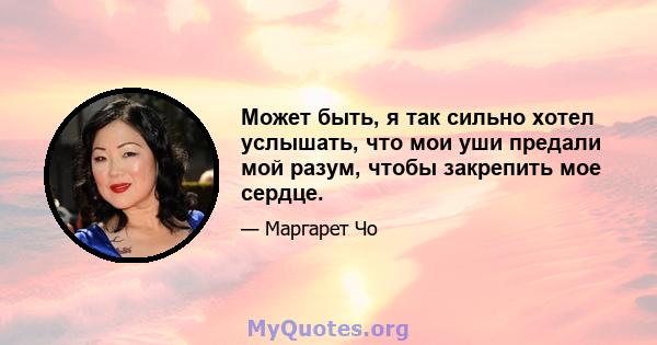 Может быть, я так сильно хотел услышать, что мои уши предали мой разум, чтобы закрепить мое сердце.