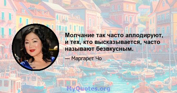 Молчание так часто аплодируют, и тех, кто высказывается, часто называют безвкусным.