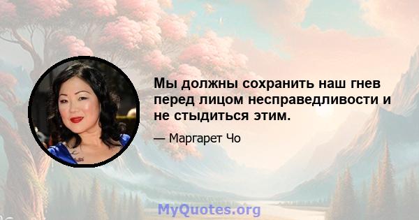 Мы должны сохранить наш гнев перед лицом несправедливости и не стыдиться этим.