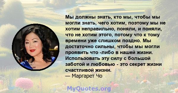 Мы должны знать, кто мы, чтобы мы могли знать, чего хотим, поэтому мы не хотим неправильно, поняли, и поняли, что не хотим этого, потому что к тому времени уже слишком поздно. Мы достаточно сильны, чтобы мы могли