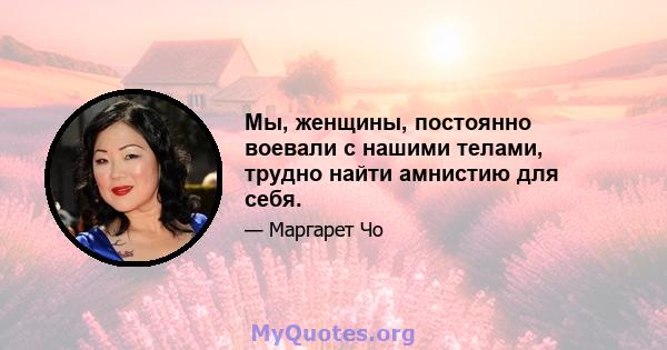 Мы, женщины, постоянно воевали с нашими телами, трудно найти амнистию для себя.