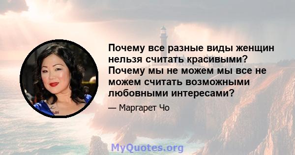 Почему все разные виды женщин нельзя считать красивыми? Почему мы не можем мы все не можем считать возможными любовными интересами?