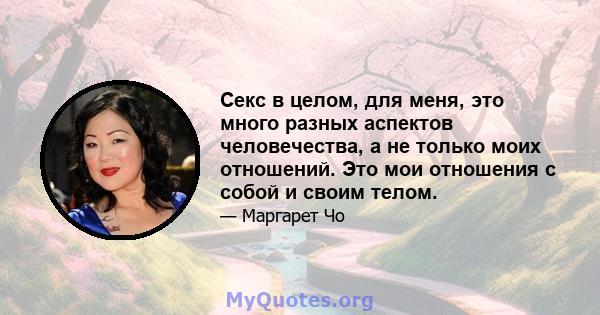 Секс в целом, для меня, это много разных аспектов человечества, а не только моих отношений. Это мои отношения с собой и своим телом.