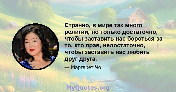 Странно, в мире так много религии, но только достаточно, чтобы заставить нас бороться за то, кто прав, недостаточно, чтобы заставить нас любить друг друга.