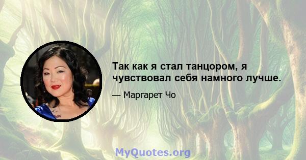 Так как я стал танцором, я чувствовал себя намного лучше.