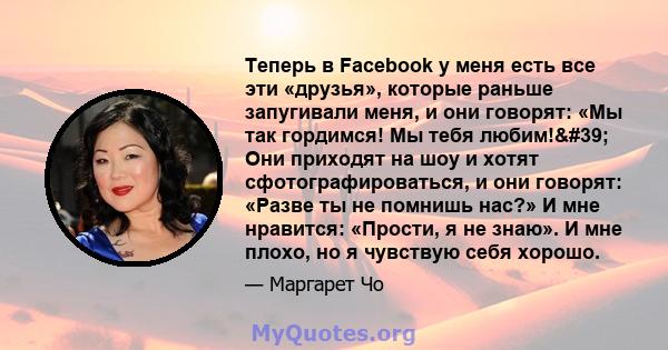 Теперь в Facebook у меня есть все эти «друзья», которые раньше запугивали меня, и они говорят: «Мы так гордимся! Мы тебя любим!' Они приходят на шоу и хотят сфотографироваться, и они говорят: «Разве ты не помнишь