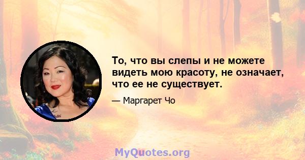 То, что вы слепы и не можете видеть мою красоту, не означает, что ее не существует.