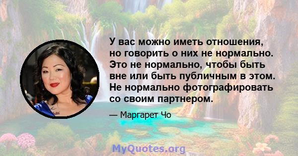 У вас можно иметь отношения, но говорить о них не нормально. Это не нормально, чтобы быть вне или быть публичным в этом. Не нормально фотографировать со своим партнером.