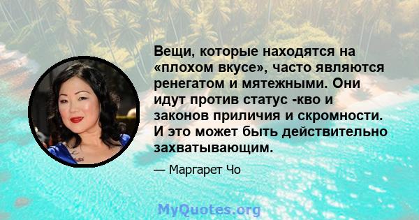 Вещи, которые находятся на «плохом вкусе», часто являются ренегатом и мятежными. Они идут против статус -кво и законов приличия и скромности. И это может быть действительно захватывающим.