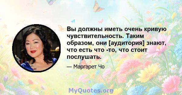 Вы должны иметь очень кривую чувствительность. Таким образом, они [аудитория] знают, что есть что -то, что стоит послушать.