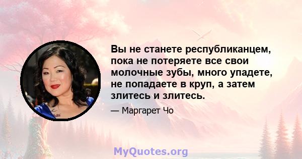 Вы не станете республиканцем, пока не потеряете все свои молочные зубы, много упадете, не попадаете в круп, а затем злитесь и злитесь.