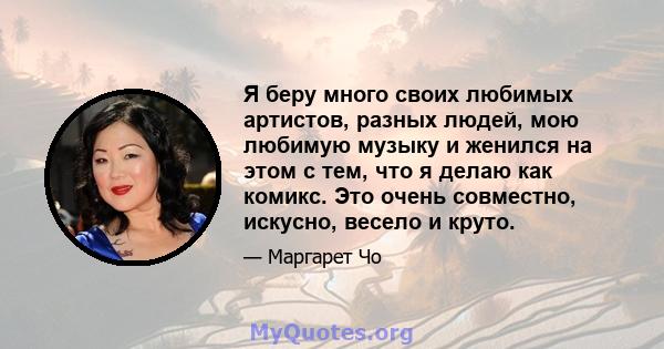 Я беру много своих любимых артистов, разных людей, мою любимую музыку и женился на этом с тем, что я делаю как комикс. Это очень совместно, искусно, весело и круто.