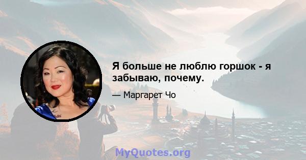 Я больше не люблю горшок - я забываю, почему.