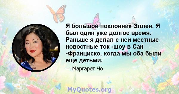 Я большой поклонник Эллен. Я был один уже долгое время. Раньше я делал с ней местные новостные ток -шоу в Сан -Франциско, когда мы оба были еще детьми.