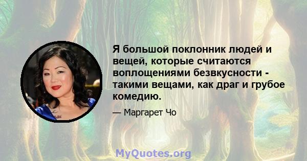 Я большой поклонник людей и вещей, которые считаются воплощениями безвкусности - такими вещами, как драг и грубое комедию.