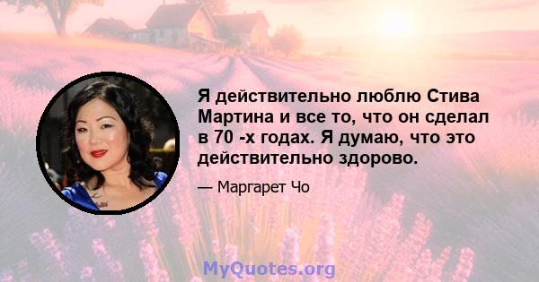 Я действительно люблю Стива Мартина и все то, что он сделал в 70 -х годах. Я думаю, что это действительно здорово.