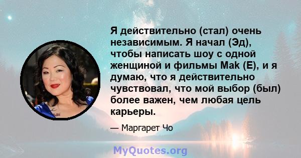 Я действительно (стал) очень независимым. Я начал (Эд), чтобы написать шоу с одной женщиной и фильмы Mak (E), и я думаю, что я действительно чувствовал, что мой выбор (был) более важен, чем любая цель карьеры.