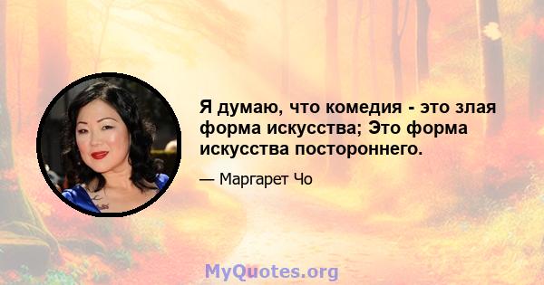 Я думаю, что комедия - это злая форма искусства; Это форма искусства постороннего.