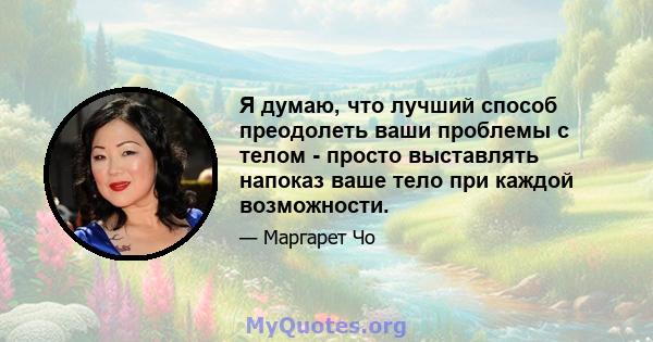 Я думаю, что лучший способ преодолеть ваши проблемы с телом - просто выставлять напоказ ваше тело при каждой возможности.