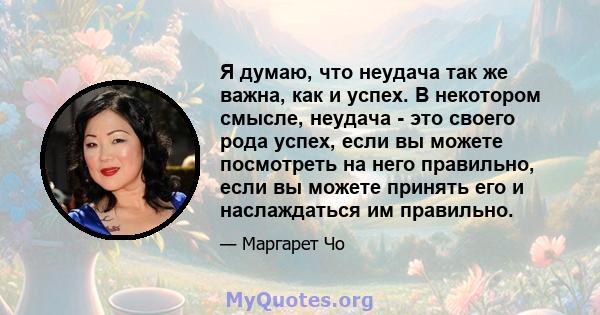 Я думаю, что неудача так же важна, как и успех. В некотором смысле, неудача - это своего рода успех, если вы можете посмотреть на него правильно, если вы можете принять его и наслаждаться им правильно.