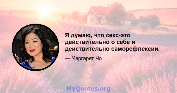 Я думаю, что секс-это действительно о себе и действительно саморефлексии.