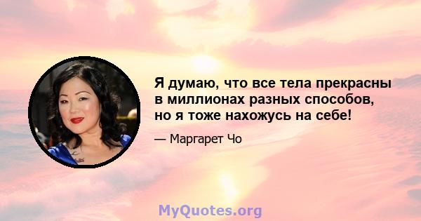 Я думаю, что все тела прекрасны в миллионах разных способов, но я тоже нахожусь на себе!