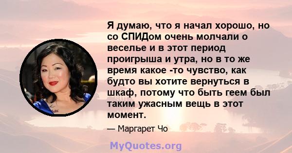 Я думаю, что я начал хорошо, но со СПИДом очень молчали о веселье и в этот период проигрыша и утра, но в то же время какое -то чувство, как будто вы хотите вернуться в шкаф, потому что быть геем был таким ужасным вещь в 