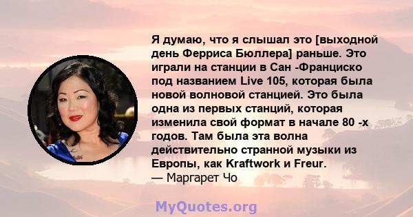 Я думаю, что я слышал это [выходной день Ферриса Бюллера] раньше. Это играли на станции в Сан -Франциско под названием Live 105, которая была новой волновой станцией. Это была одна из первых станций, которая изменила