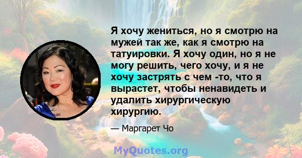 Я хочу жениться, но я смотрю на мужей так же, как я смотрю на татуировки. Я хочу один, но я не могу решить, чего хочу, и я не хочу застрять с чем -то, что я вырастет, чтобы ненавидеть и удалить хирургическую хирургию.